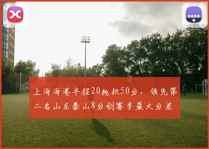 上海海港半程20轮积50分，领先第二名山东泰山8分创赛季最大分差