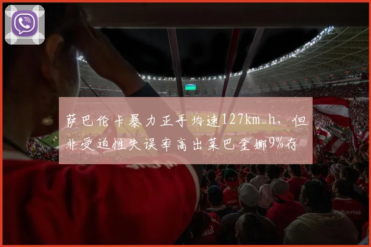萨巴伦卡暴力正手均速127km_h，但非受迫性失误率高出莱巴金娜9%存隐患
