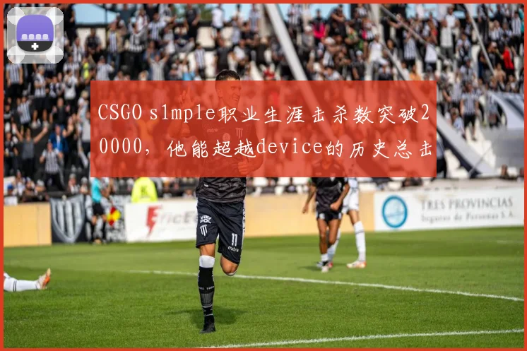 CSGO s1mple职业生涯击杀数突破20000，他能超越device的历史总击杀吗？