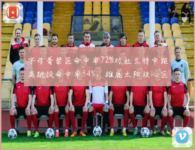 字母哥禁区命中率72%对杜兰特中距离跳投命中率54%，雄鹿太阳核心区域选择决定系列赛走向