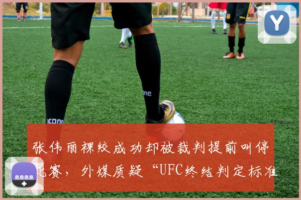 张伟丽裸绞成功却被裁判提前叫停比赛，外媒质疑“UFC终结判定标准不一”
