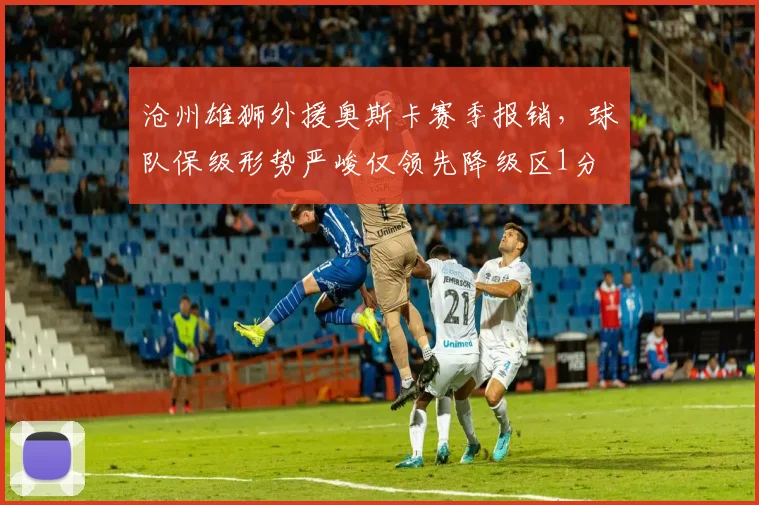 沧州雄狮外援奥斯卡赛季报销，球队保级形势严峻仅领先降级区1分
