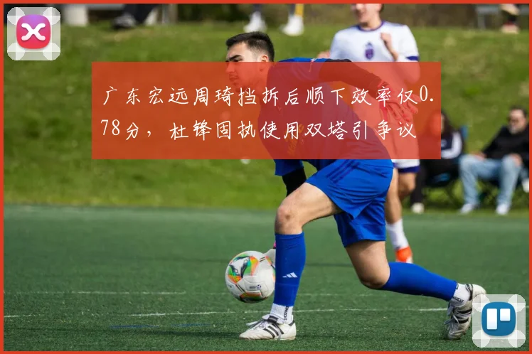 广东宏远周琦挡拆后顺下效率仅0.78分，杜锋固执使用双塔引争议