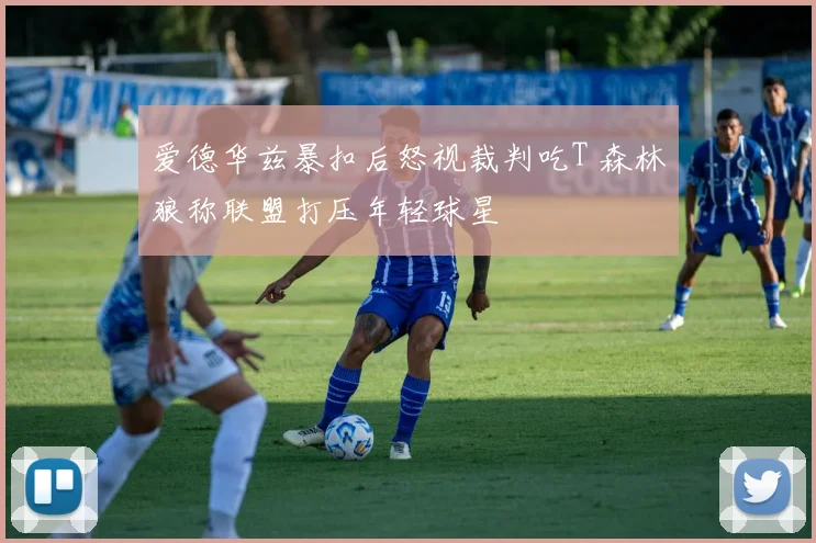 爱德华兹暴扣后怒视裁判吃T 森林狼称联盟打压年轻球星