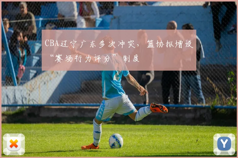 CBA辽宁广东多次冲突，篮协拟增设“赛场行为评分”制度
