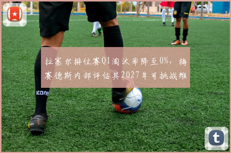 拉塞尔排位赛Q1淘汰率降至0%，梅赛德斯内部评估其2027年可挑战维斯塔潘